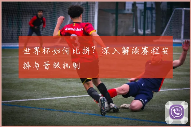 世界杯如何比拼？深入解读赛程安排与晋级机制