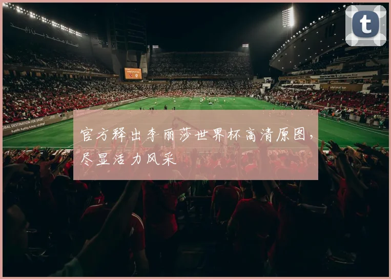 官方释出李丽莎世界杯高清原图，尽显活力风采