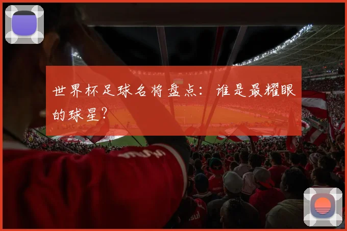 世界杯足球名将盘点：谁是最耀眼的球星？