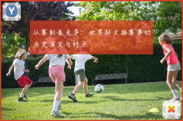 从赛制看竞争：世界杯女排赛事的历史演变与特点